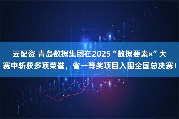 云配资 青岛数据集团在2025“数据要素×”大赛中斩获多项荣誉，省一等奖项目入围全国总决赛！