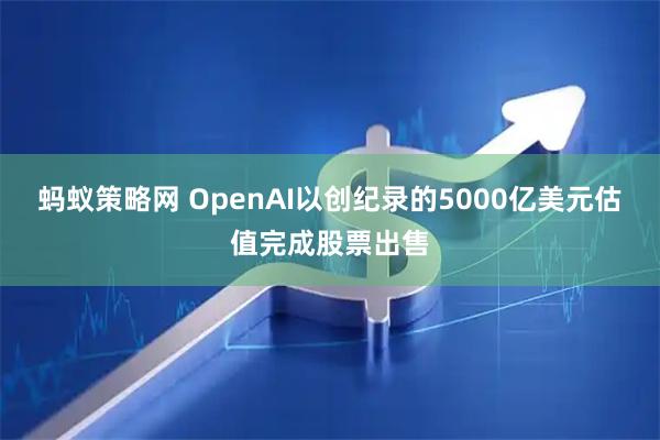 蚂蚁策略网 OpenAI以创纪录的5000亿美元估值完成股票出售