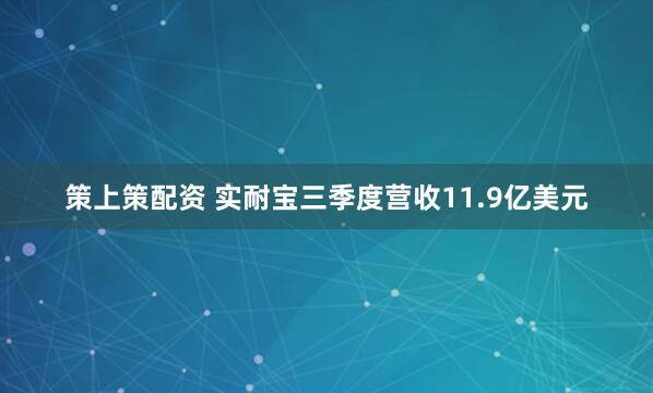 策上策配资 实耐宝三季度营收11.9亿美元