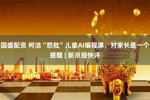 国盛配资 柯洁“怒批”儿童AI编程课,对家长是一个提醒 | 新京报快评
