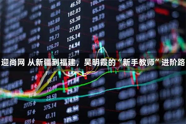 迎尚网 从新疆到福建,吴明霞的“新手教师”进阶路