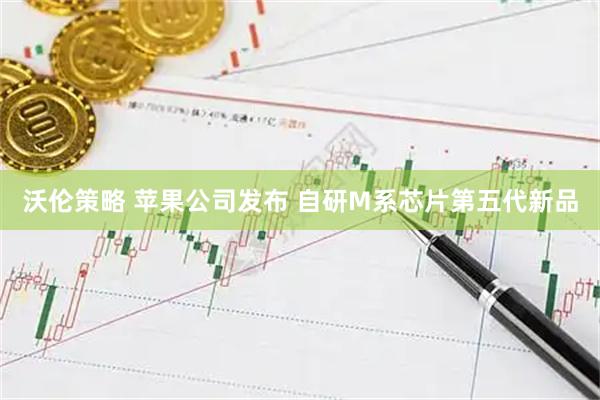 沃伦策略 苹果公司发布 自研M系芯片第五代新品