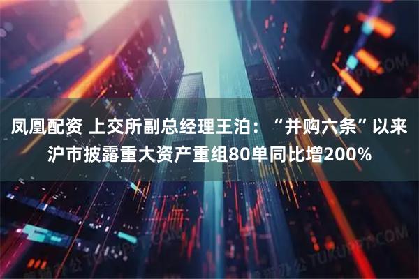 凤凰配资 上交所副总经理王泊:“并购六条”以来沪市披露重大资产重组80单同比增200%