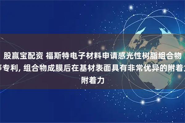 股赢宝配资 福斯特电子材料申请感光性树脂组合物等专利, 组合物成膜后在基材表面具有非常优异的附着力