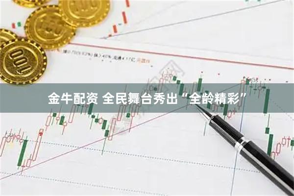 金牛配资 全民舞台秀出“全龄精彩”