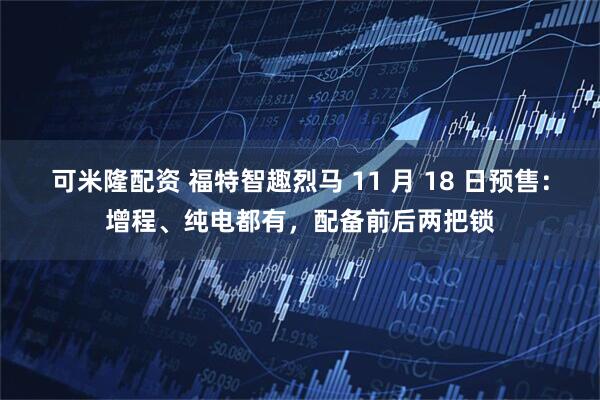 可米隆配资 福特智趣烈马 11 月 18 日预售:增程、纯电都有,配备前后两把锁