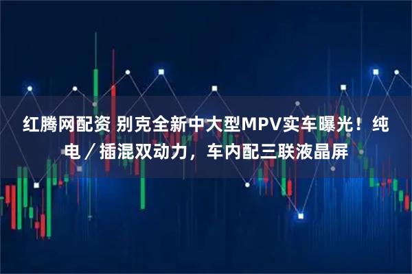 红腾网配资 别克全新中大型MPV实车曝光!纯电/插混双动力,车内配三联液晶屏