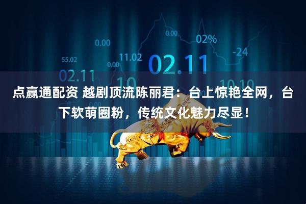 点赢通配资 越剧顶流陈丽君:台上惊艳全网,台下软萌圈粉,传统文化魅力尽显!