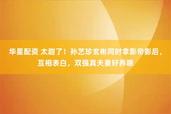 华星配资 太甜了!孙艺珍玄彬同时拿影帝影后,互相表白,双强真夫妻好养眼