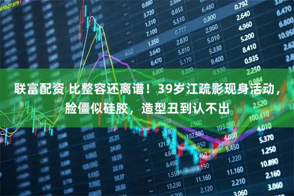 联富配资 比整容还离谱!39岁江疏影现身活动,脸僵似硅胶,造型丑到认不出