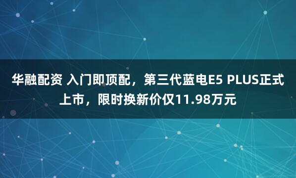 华融配资 入门即顶配,第三代蓝电E5 PLUS正式上市,限时换新价仅11.98万元